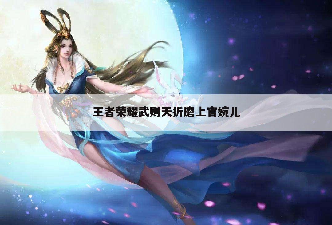 王者荣耀武则天折磨上官婉儿