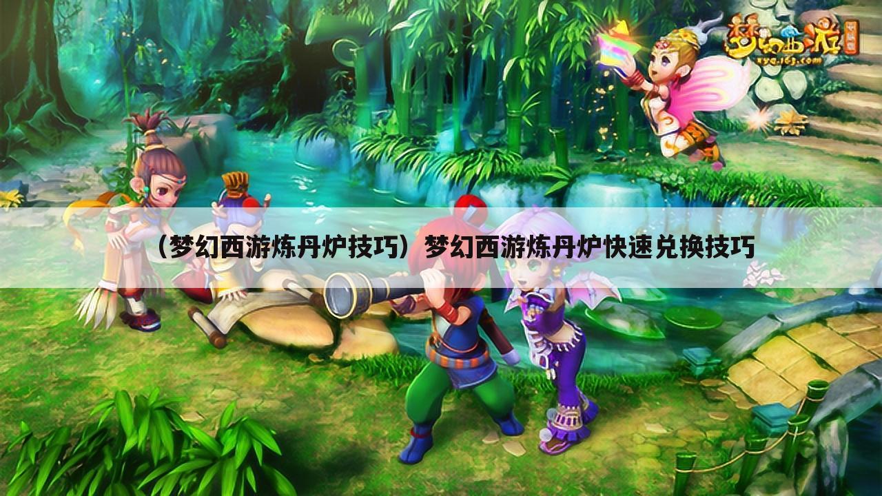 （梦幻西游炼丹炉技巧）梦幻西游炼丹炉快速兑换技巧