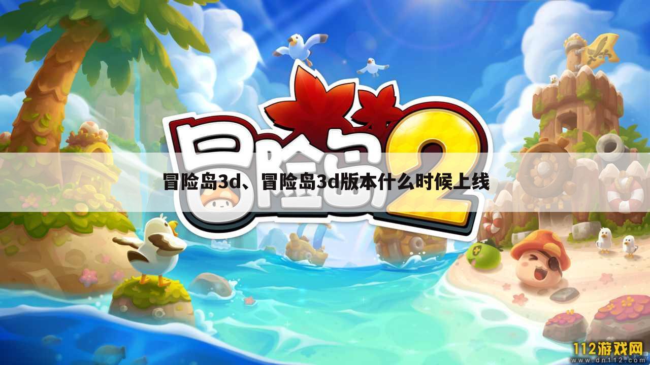 冒险岛3d、冒险岛3d版本什么时候上线