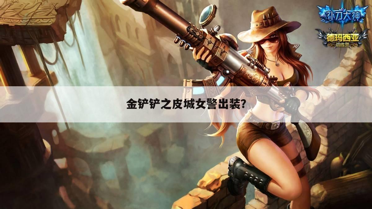 金铲铲之皮城女警出装?