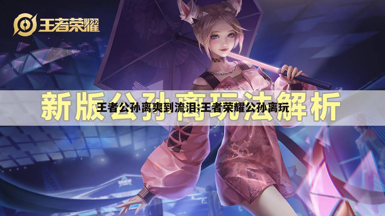 王者公孙离爽到流泪;王者荣耀公孙离玩