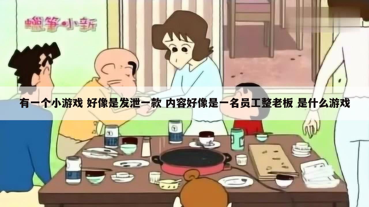 有一个小游戏 好像是发泄一款 内容好像是一名员工整老板 是什么游戏