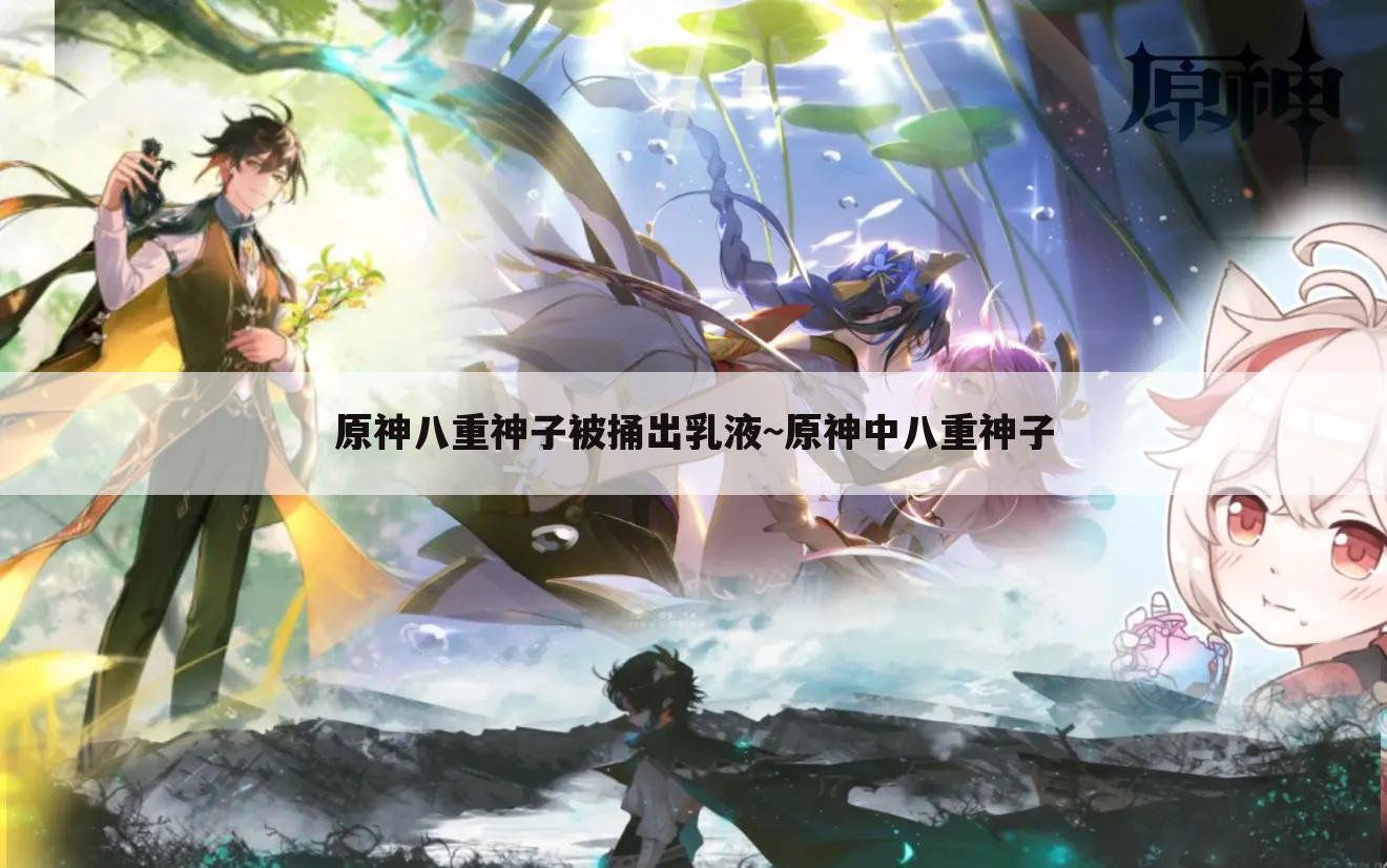 原神八重神子被捅出乳液~原神中八重神子