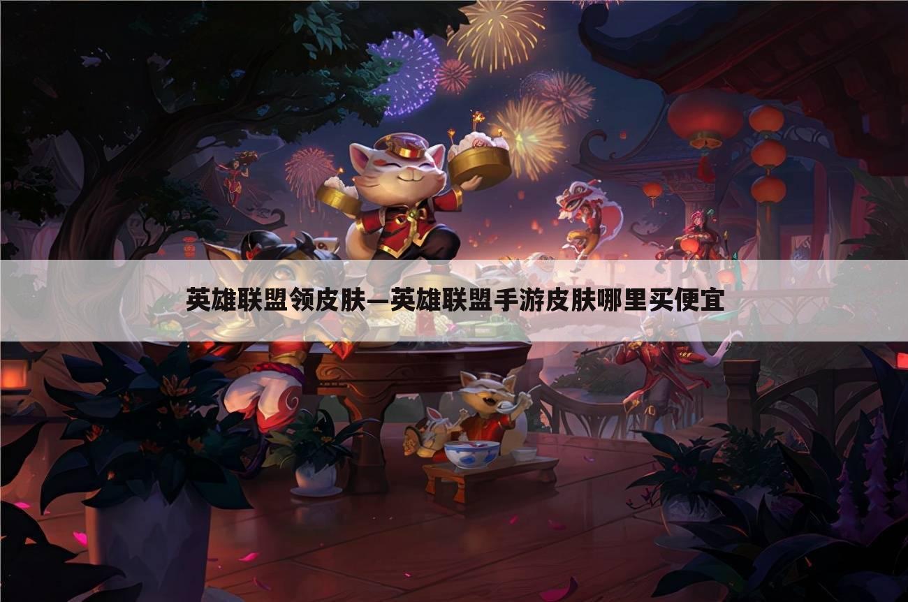 英雄联盟领皮肤—英雄联盟手游皮肤哪里买便宜