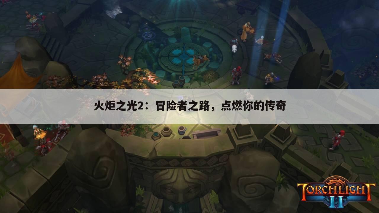 火炬之光2：冒险者之路，点燃你的传奇