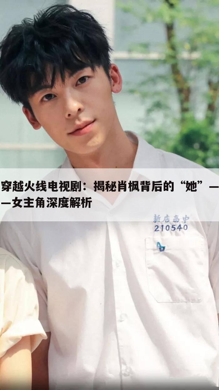 穿越火线电视剧：揭秘肖枫背后的“她”——女主角深度解析