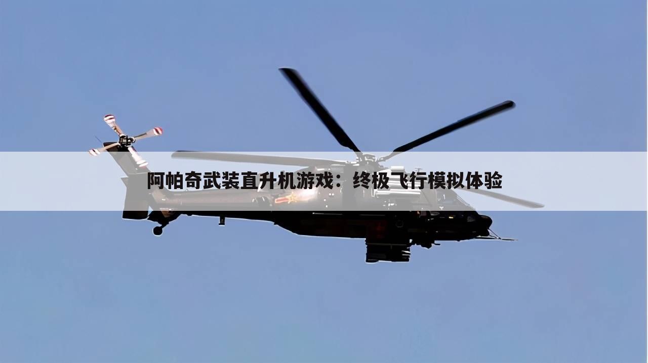 阿帕奇武装直升机游戏：终极飞行模拟体验