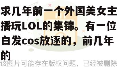 求几年前一个外国美女主播玩LOL的集锦。有一位白发cos放逐的,前几年的