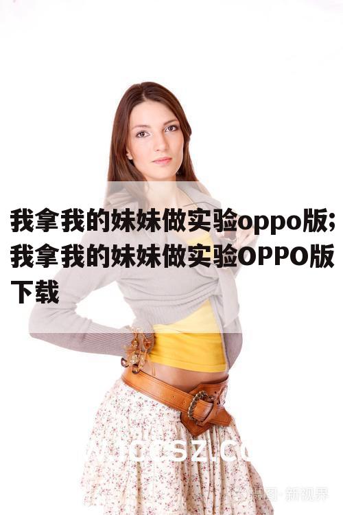 我拿我的妹妹做实验oppo版;我拿我的妹妹做实验OPPO版下载
