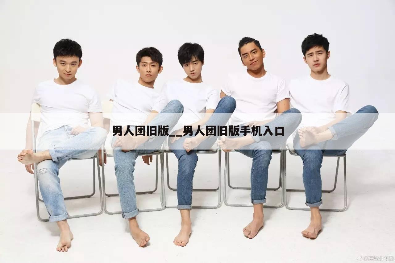 男人团旧版__男人团旧版手机入口