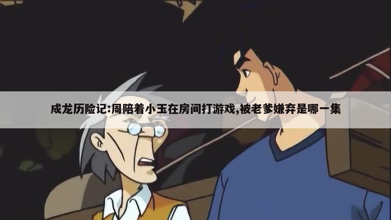 成龙历险记:周陪着小玉在房间打游戏,被老爹嫌弃是哪一集