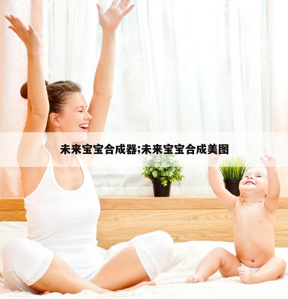 未来宝宝合成器;未来宝宝合成美图