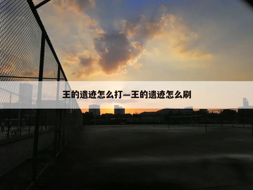 王的遗迹怎么打—王的遗迹怎么刷
