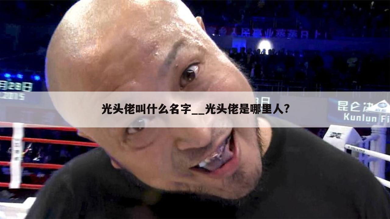 光头佬叫什么名字__光头佬是哪里人?