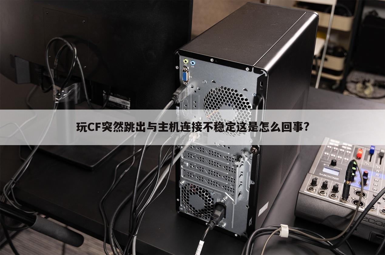 玩CF突然跳出与主机连接不稳定这是怎么回事?