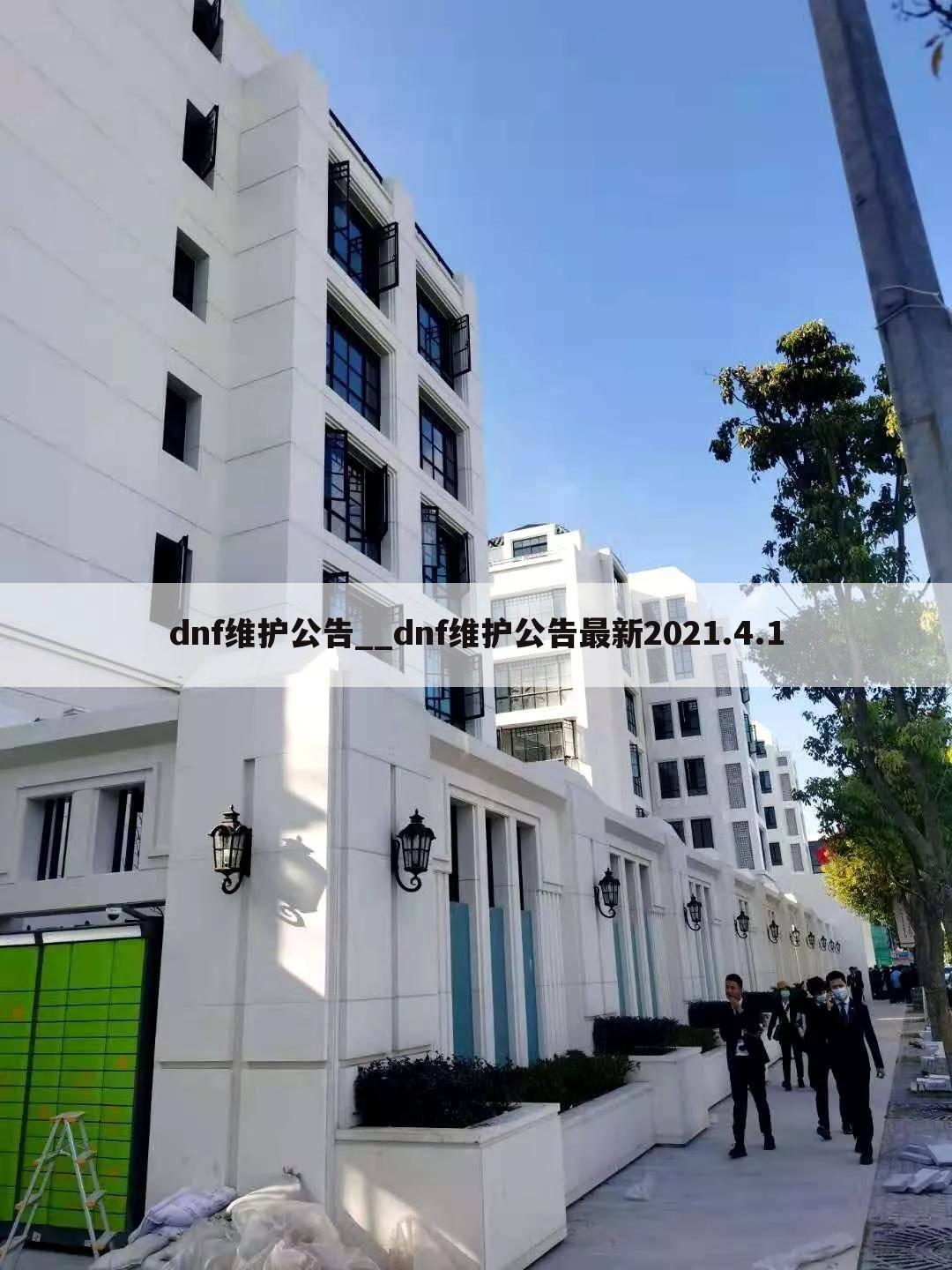 dnf维护公告__dnf维护公告最新2021.4.1