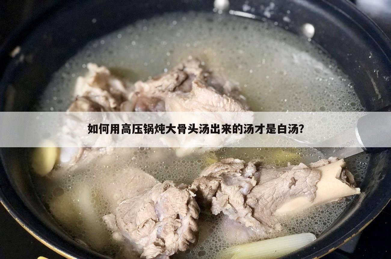 如何用高压锅炖大骨头汤出来的汤才是白汤？