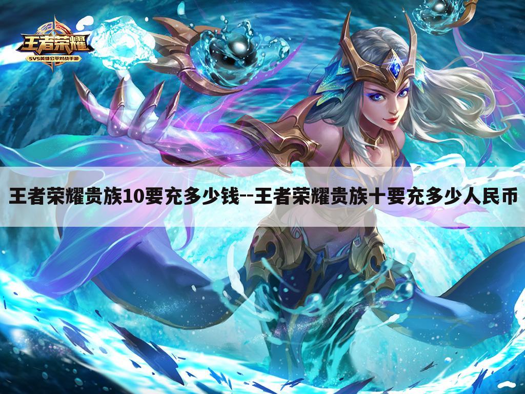 王者荣耀贵族10要充多少钱--王者荣耀贵族十要充多少人民币