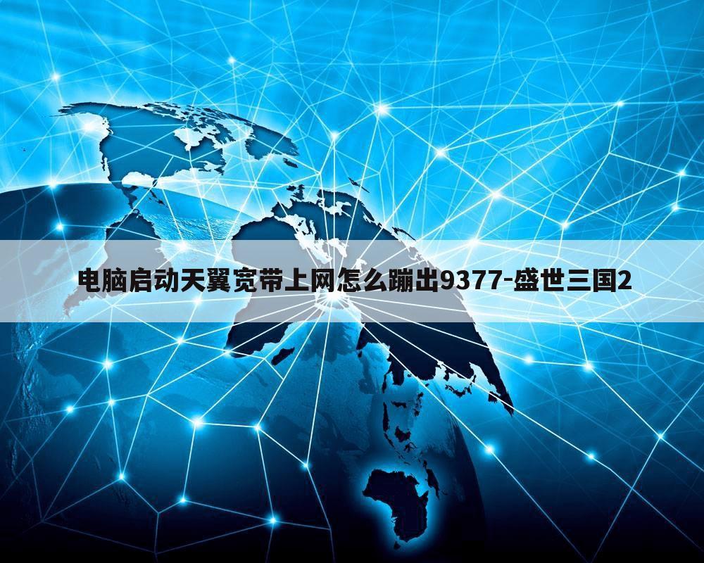 电脑启动天翼宽带上网怎么蹦出9377-盛世三国2