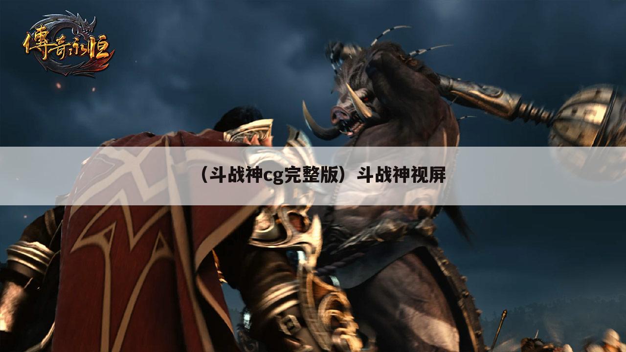 （斗战神cg完整版）斗战神视屏