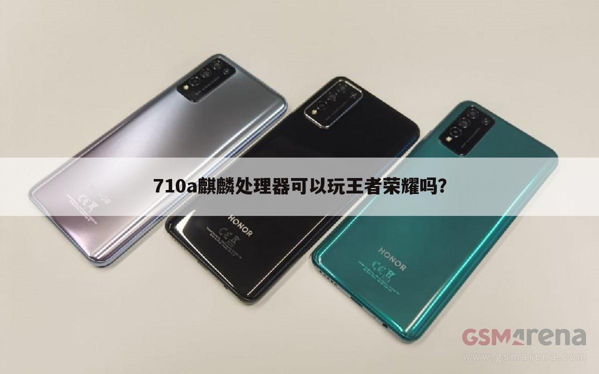 710a麒麟处理器可以玩王者荣耀吗?