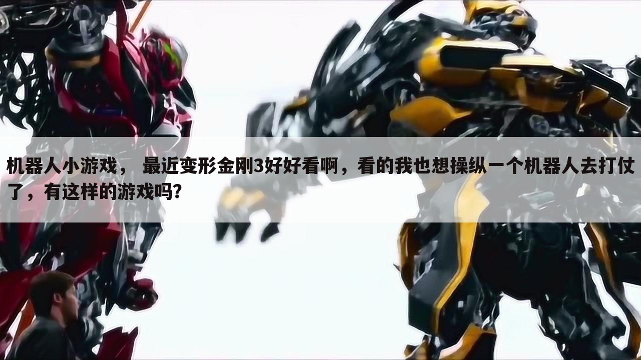 机器人小游戏， 最近变形金刚3好好看啊，看的我也想操纵一个机器人去打仗了，有这样的游戏吗？