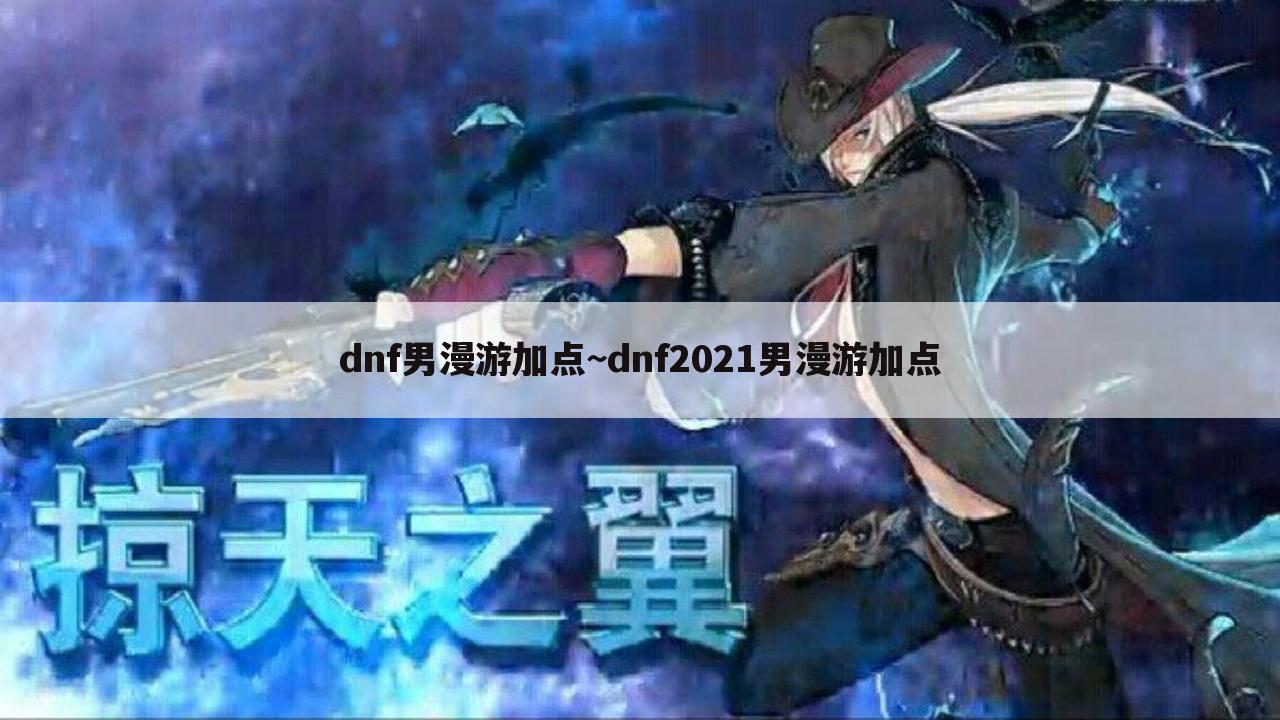 dnf男漫游加点~dnf2021男漫游加点