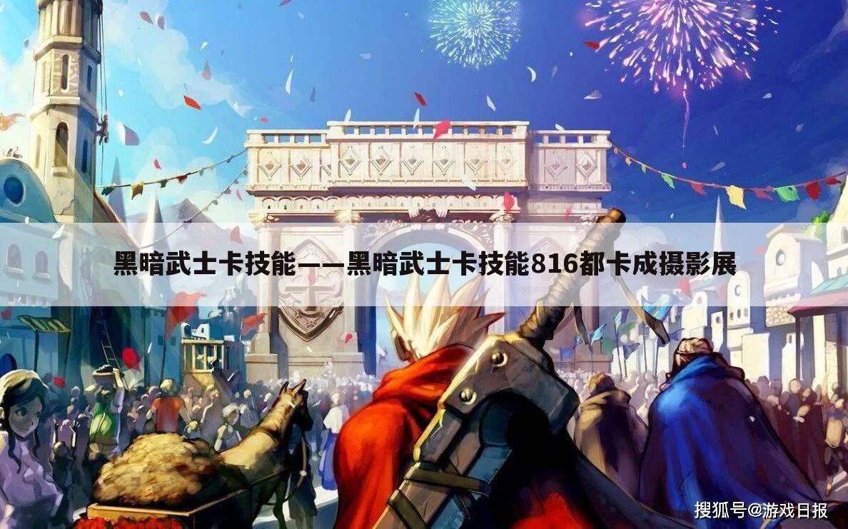 黑暗武士卡技能——黑暗武士卡技能816都卡成摄影展