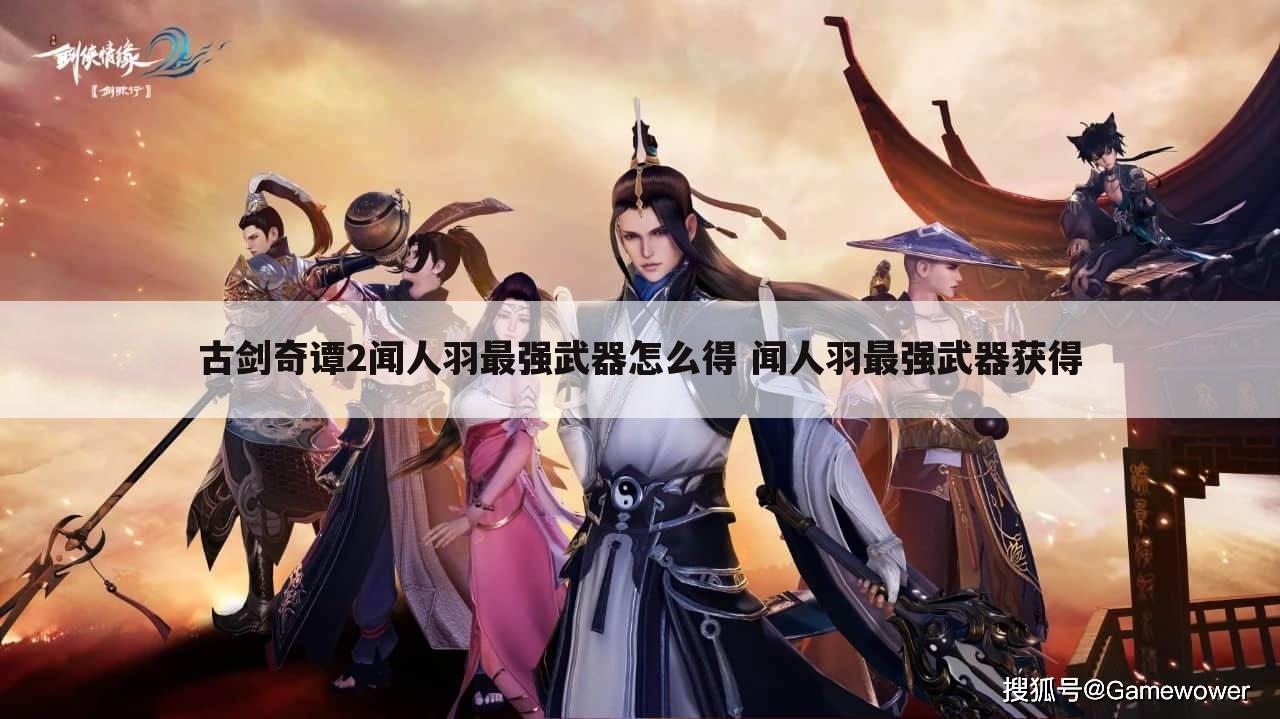 古剑奇谭2闻人羽最强武器怎么得 闻人羽最强武器获得