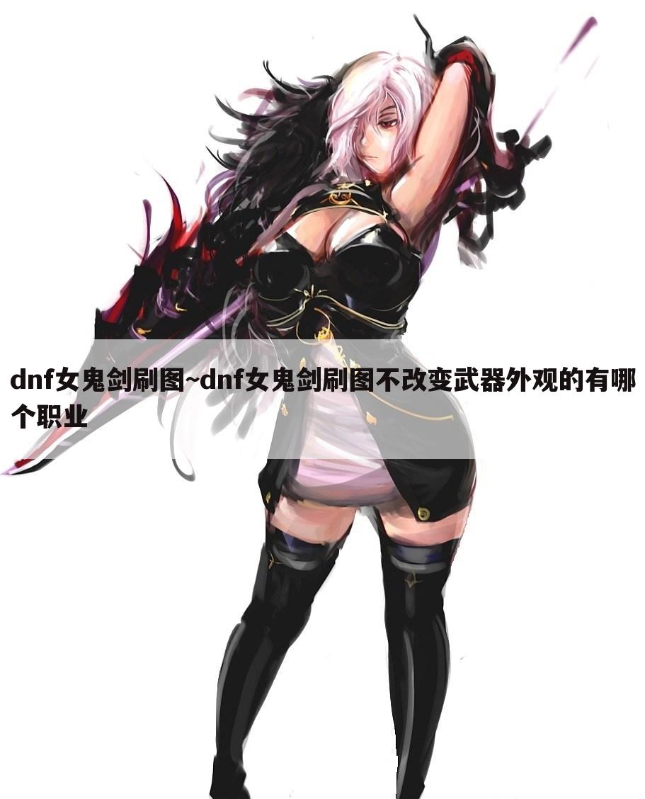 dnf女鬼剑刷图~dnf女鬼剑刷图不改变武器外观的有哪个职业