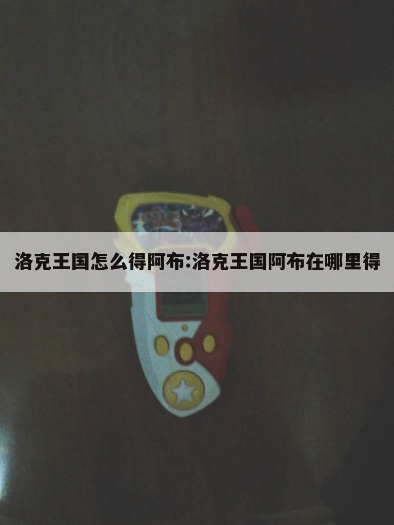 洛克王国怎么得阿布:洛克王国阿布在哪里得