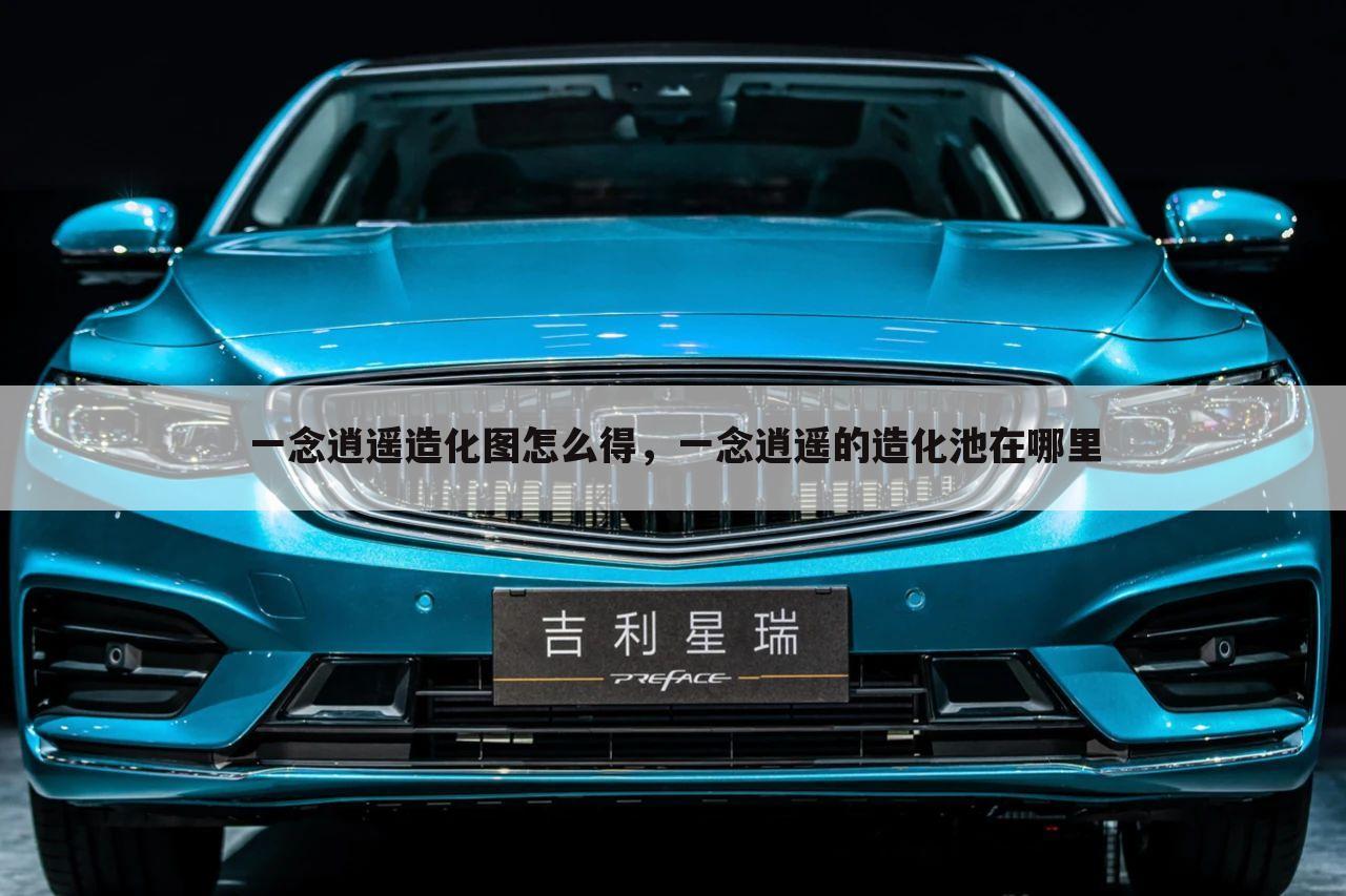 一念逍遥造化图怎么得，一念逍遥的造化池在哪里