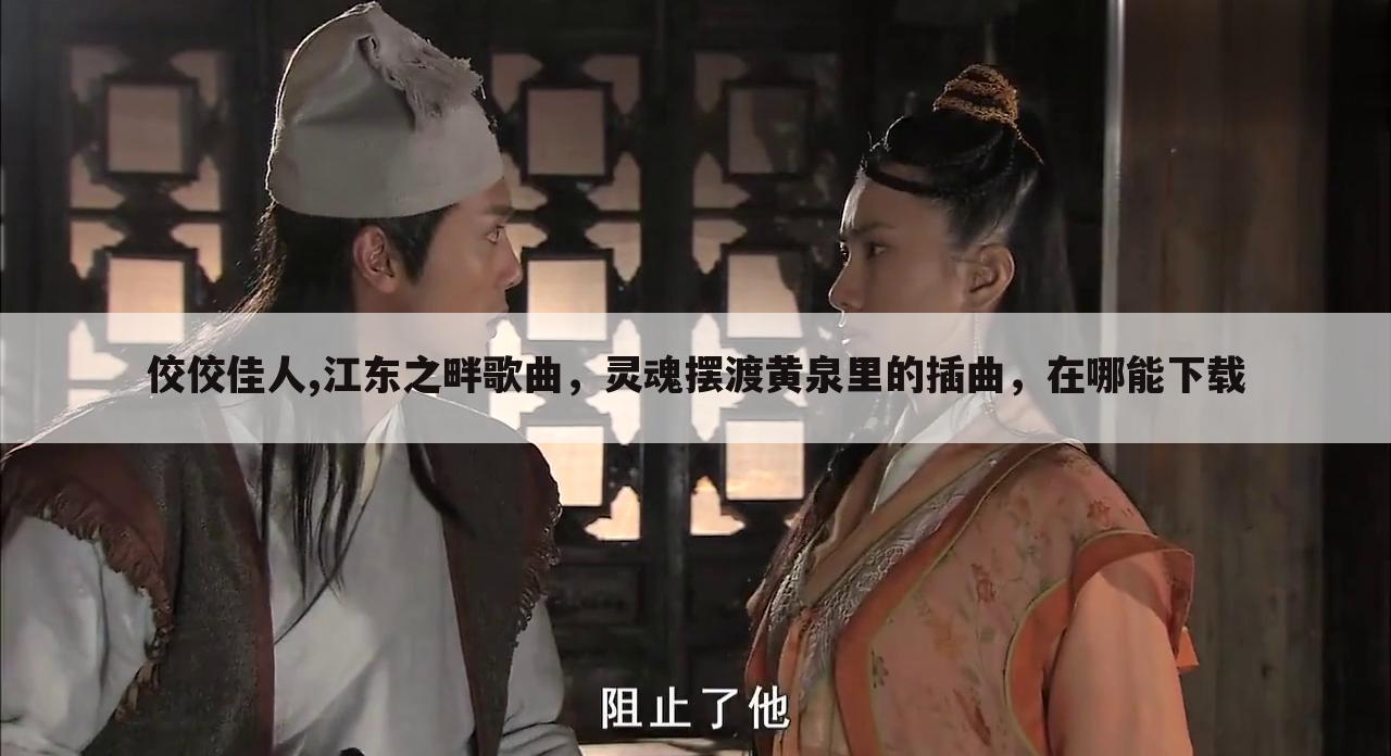 佼佼佳人,江东之畔歌曲,灵魂摆渡黄泉里的插曲,在哪能下载
