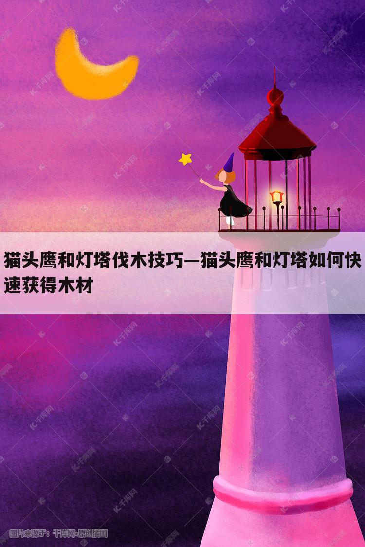 猫头鹰和灯塔伐木技巧—猫头鹰和灯塔如何快速获得木材