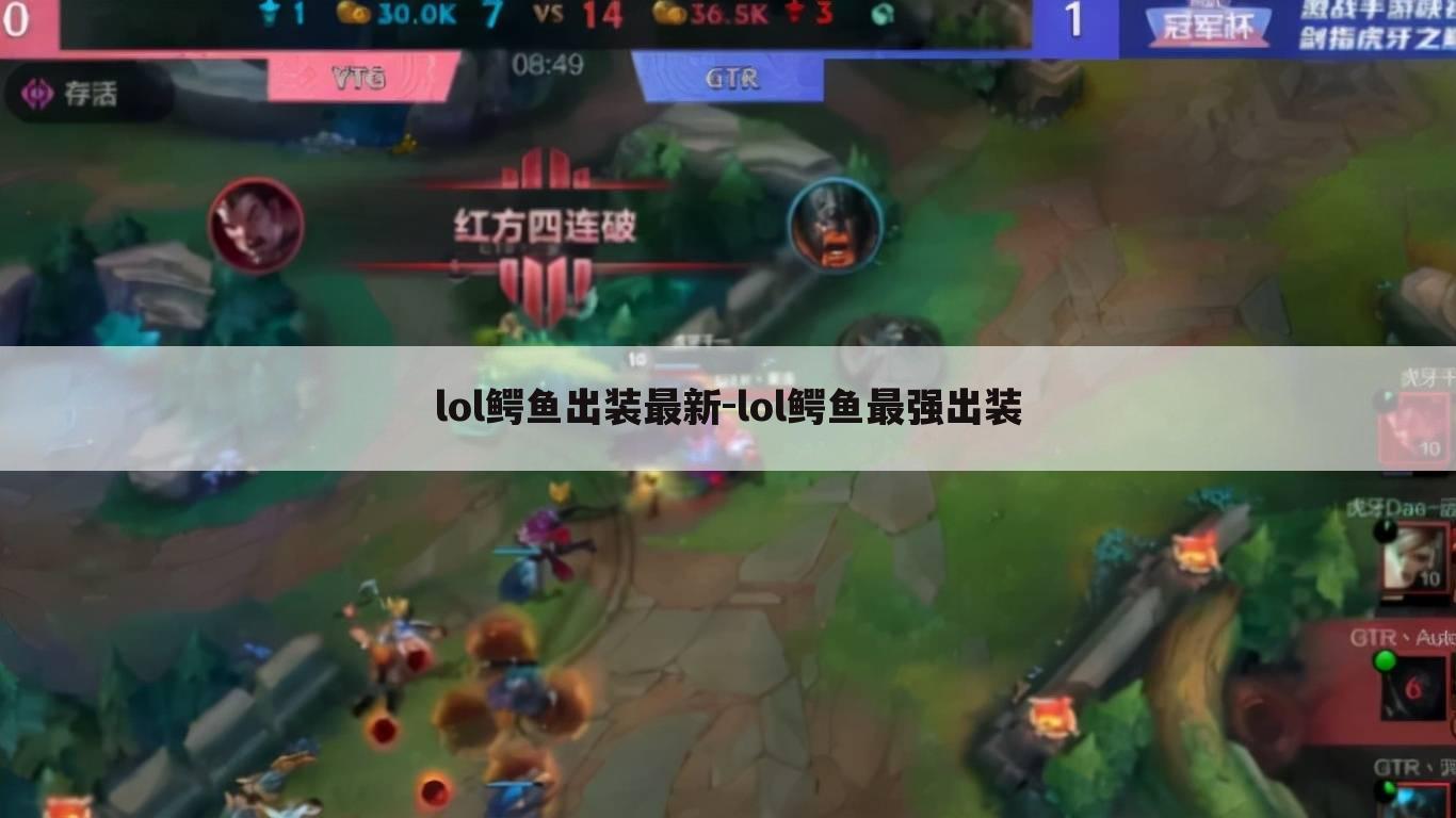 lol鳄鱼出装最新-lol鳄鱼最强出装