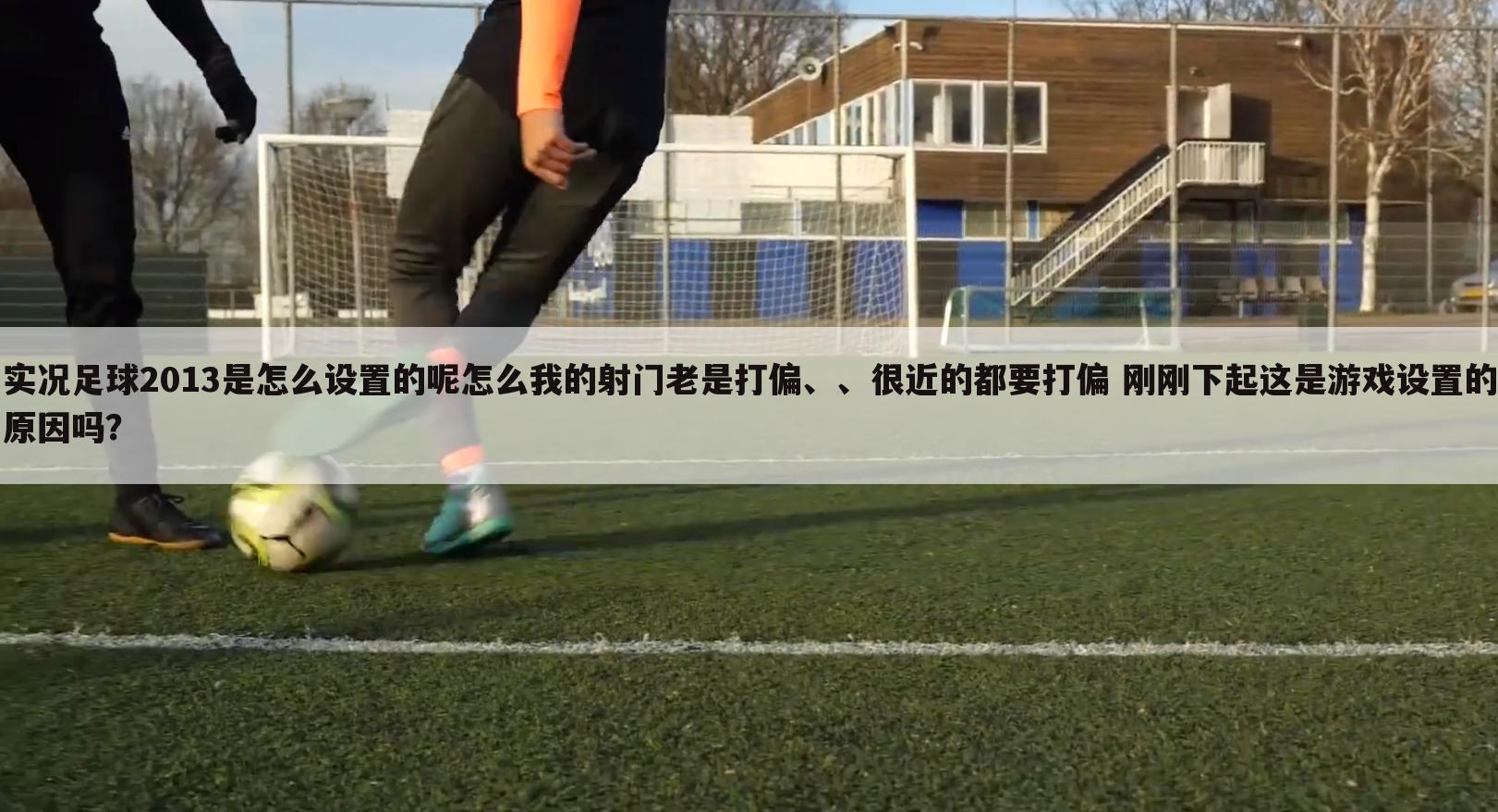 实况足球2013是怎么设置的呢怎么我的射门老是打偏、、很近的都要打偏 刚刚下起这是游戏设置的原因吗？