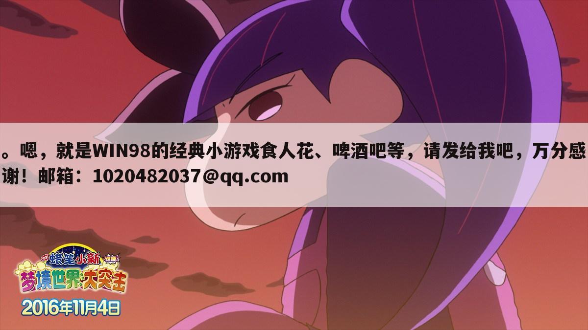 。嗯,就是WIN98的经典小游戏食人花、啤酒吧等,请发给我吧,万分感谢!邮箱:1020482037@qq.com