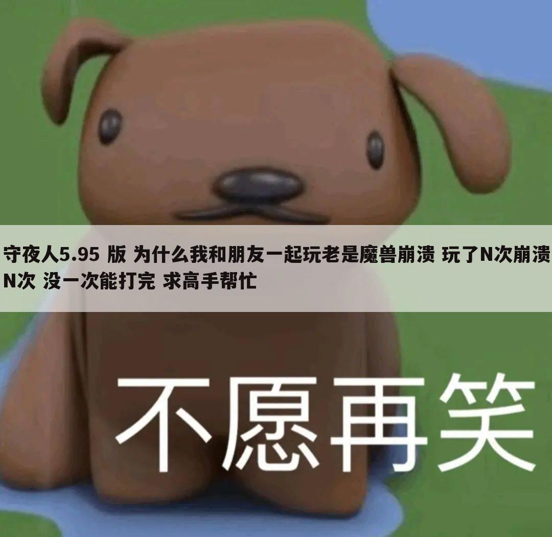 守夜人5.95 版 为什么我和朋友一起玩老是魔兽崩溃 玩了N次崩溃N次 没一次能打完 求高手帮忙