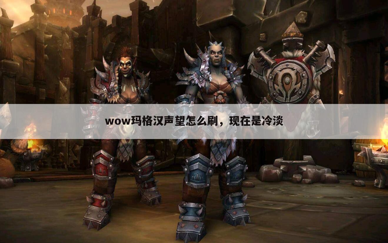 wow玛格汉声望怎么刷,现在是冷淡