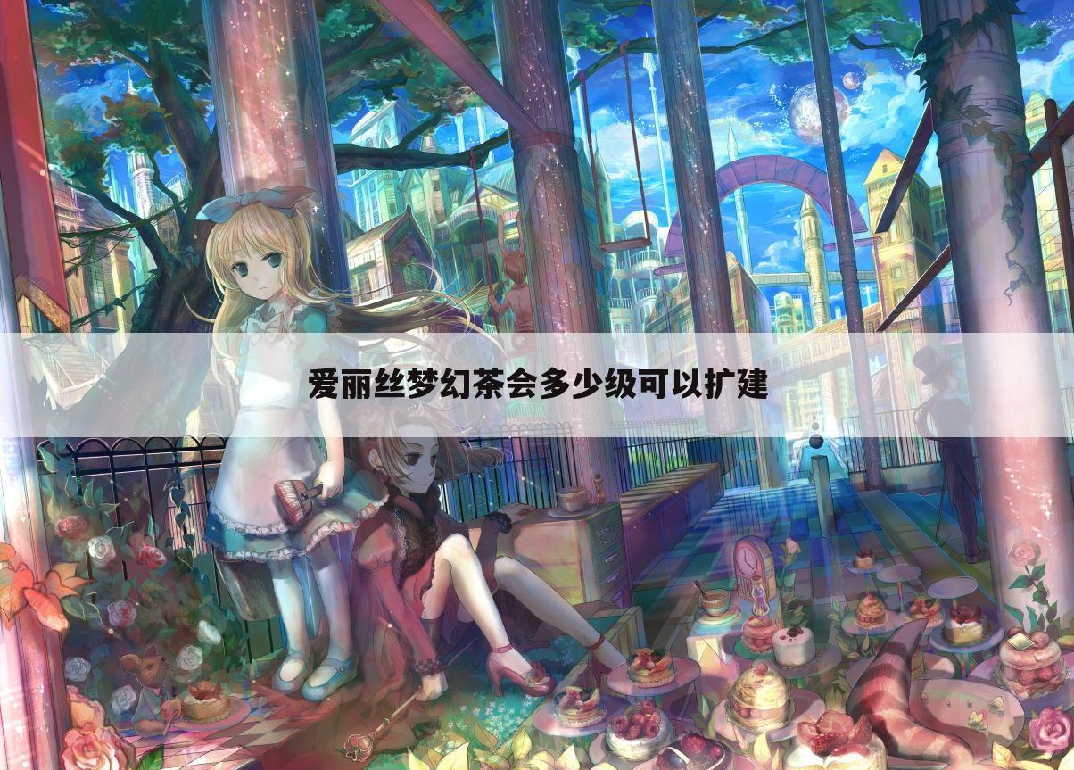 爱丽丝梦幻茶会多少级可以扩建