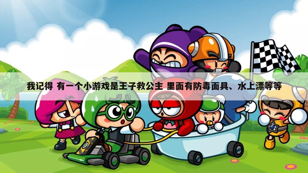 我记得 有一个小游戏是王子救公主 里面有防毒面具、水上漂等等