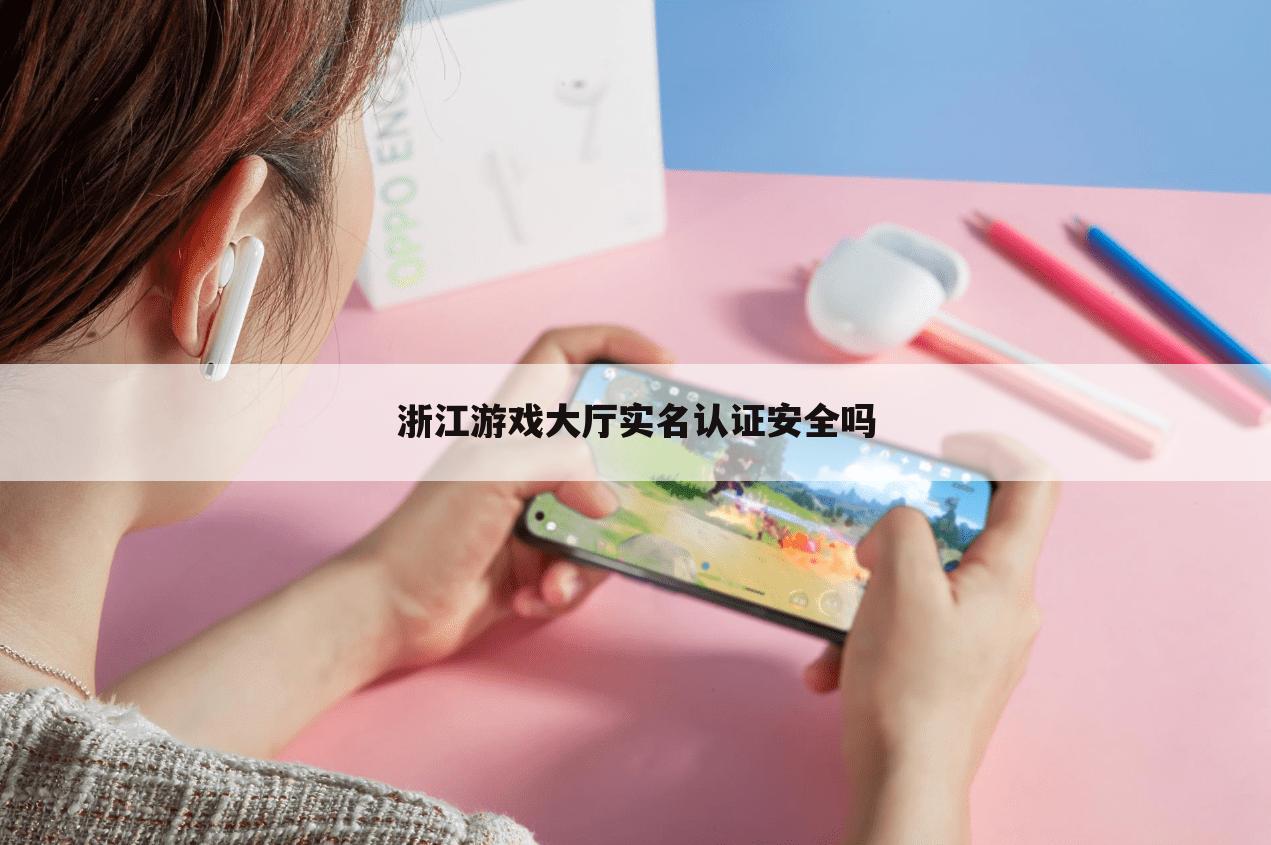浙江游戏大厅实名认证安全吗