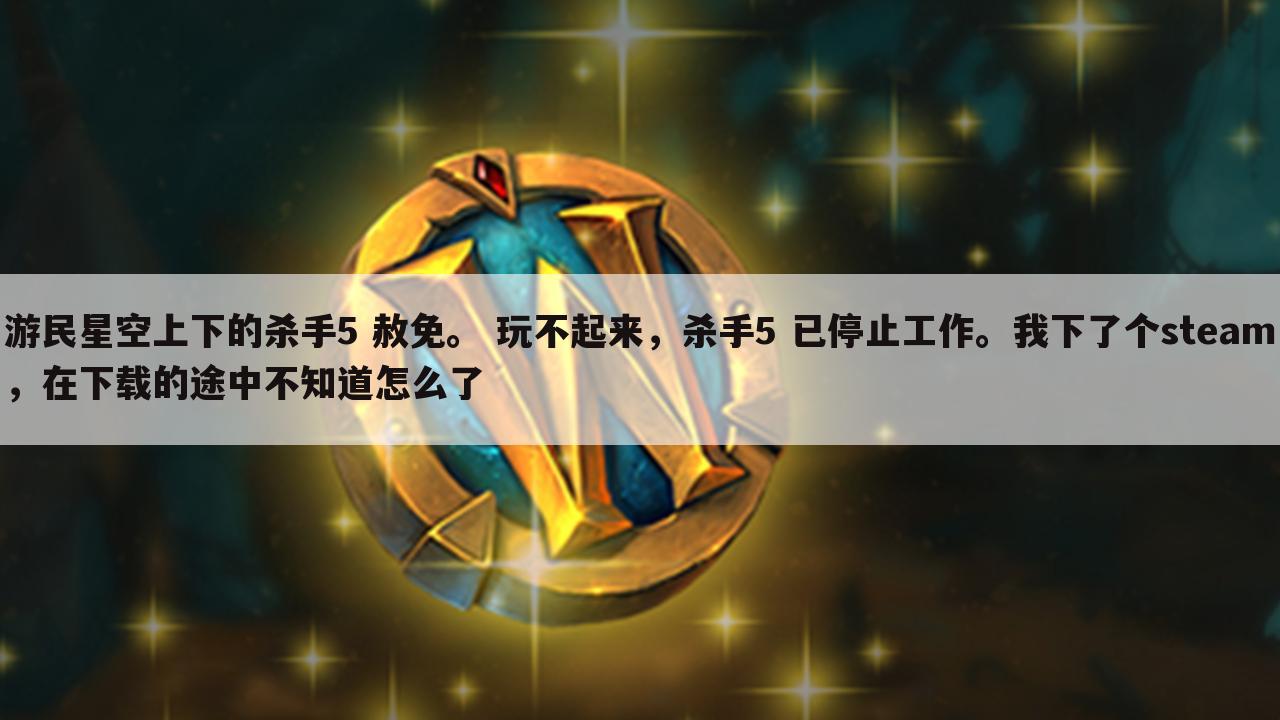游民星空上下的杀手5 赦免。 玩不起来,杀手5 已停止工作。我下了个steam,在下载的途中不知道怎么了