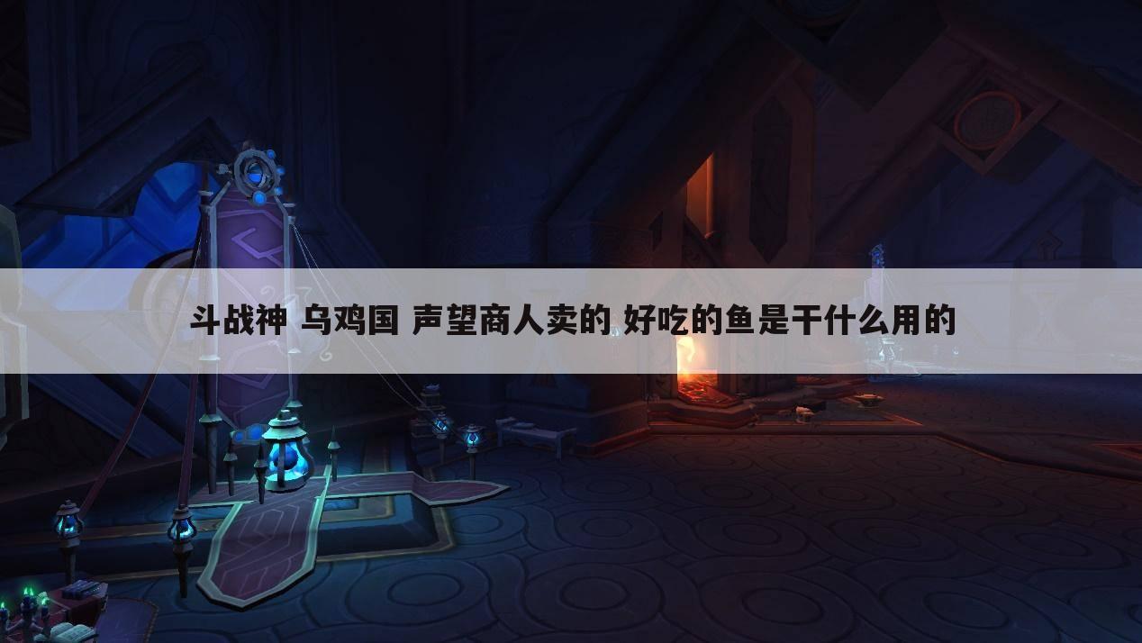 斗战神 乌鸡国 声望商人卖的 好吃的鱼是干什么用的