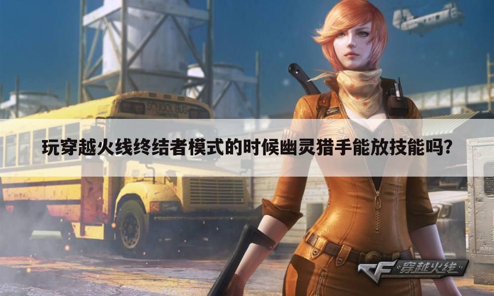 玩穿越火线终结者模式的时候幽灵猎手能放技能吗?
