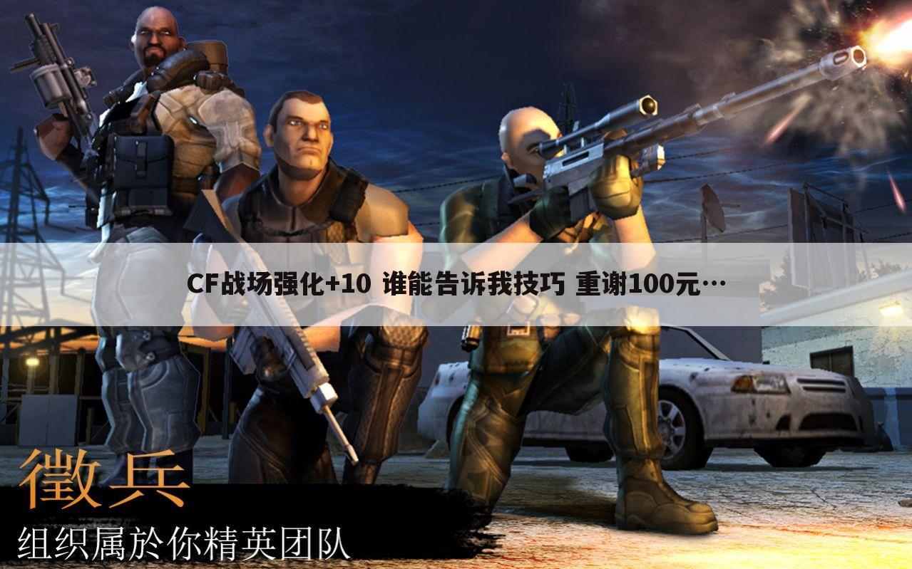 CF战场强化+10 谁能告诉我技巧 重谢100元…