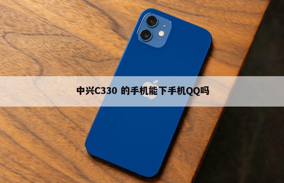 中兴C330 的手机能下手机QQ吗