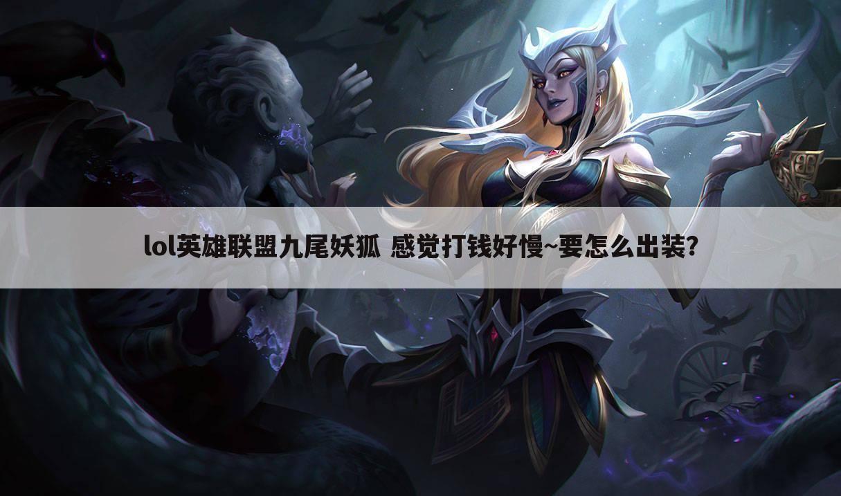 lol英雄联盟九尾妖狐 感觉打钱好慢~要怎么出装?