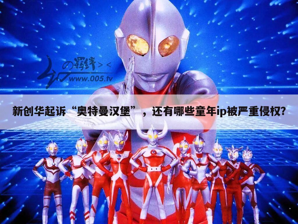 新创华起诉“奥特曼汉堡”,还有哪些童年ip被严重侵权?