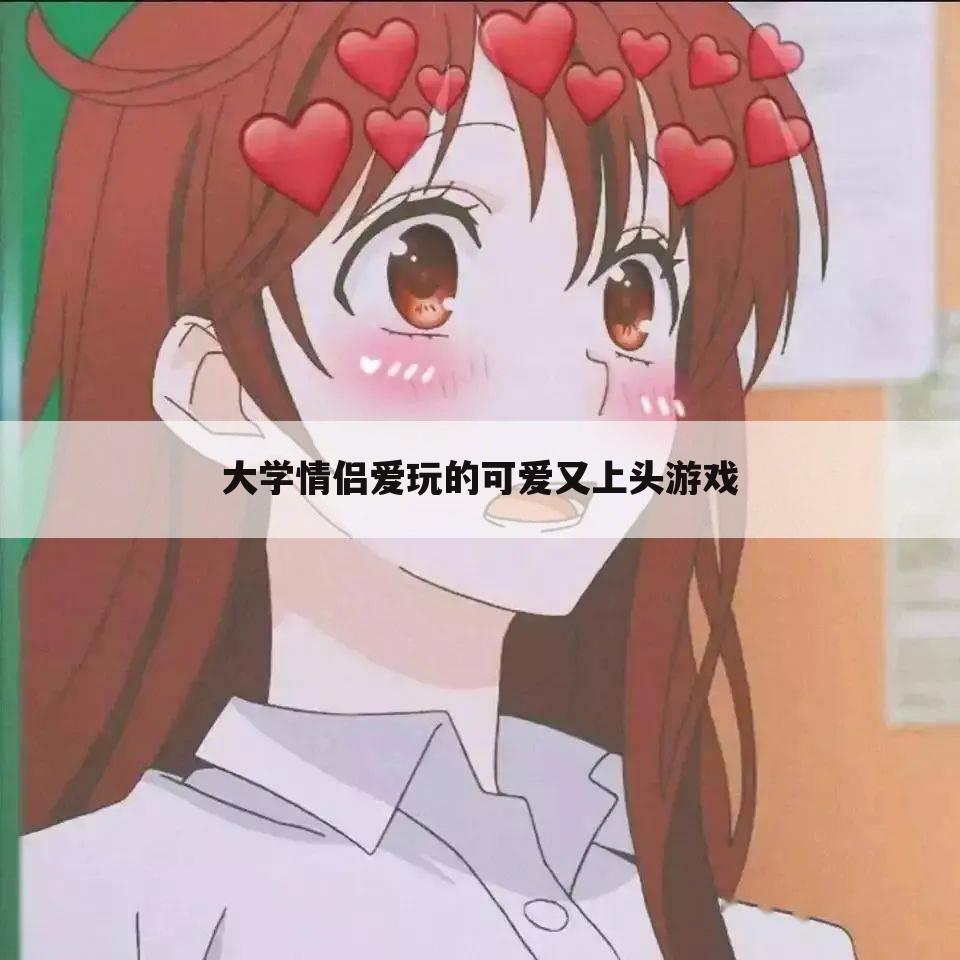 大学情侣爱玩的可爱又上头游戏
